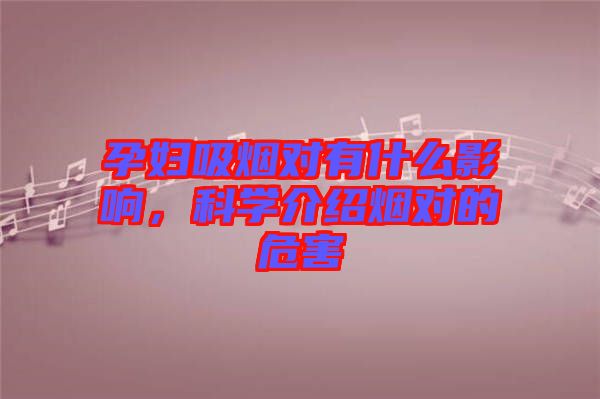 孕婦吸煙對(duì)有什么影響，科學(xué)介紹煙對(duì)的危害