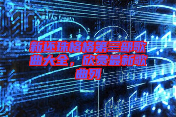 新還珠格格第三部歌曲大全，欣賞最新歌曲列