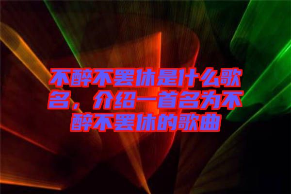 不醉不罷休是什么歌名，介紹一首名為不醉不罷休的歌曲