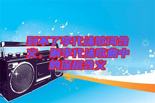到不了李代沫歌詞含義，解李代沫歌曲中的深層含義