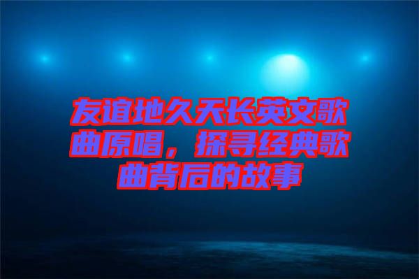友誼地久天長英文歌曲原唱，探尋經(jīng)典歌曲背后的故事