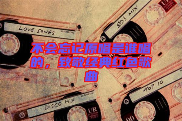 不會(huì)忘記原唱是誰唱的，致敬經(jīng)典紅色歌曲