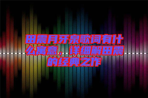 田震月牙泉歌詞有什么寓意，詳細(xì)解田震的經(jīng)典之作