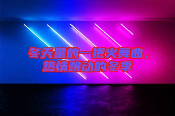 冬天里的一把火舞曲，熱情跳動(dòng)的冬季