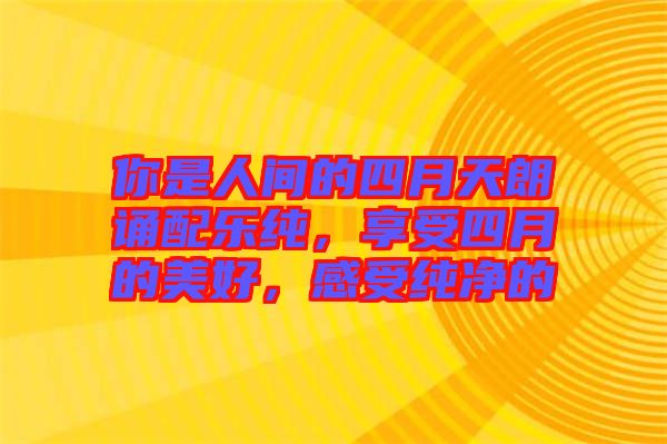 你是人間的四月天朗誦配樂純，享受四月的美好，感受純凈的