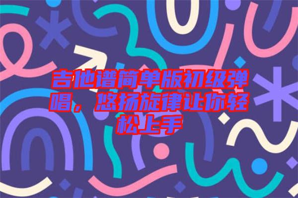 吉他譜簡(jiǎn)單版初級(jí)彈唱，悠揚(yáng)旋律讓你輕松上手