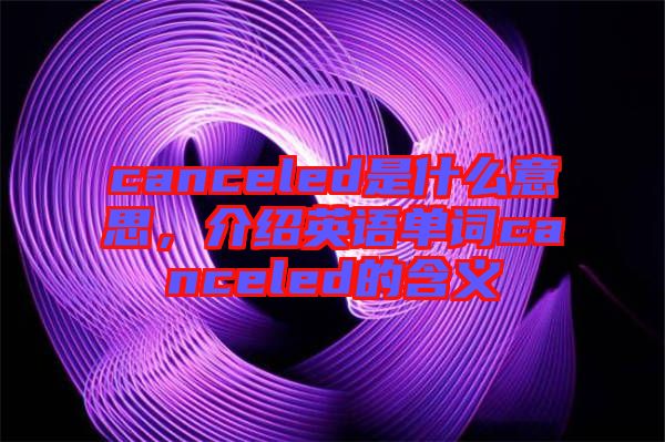 canceled是什么意思，介紹英語(yǔ)單詞canceled的含義
