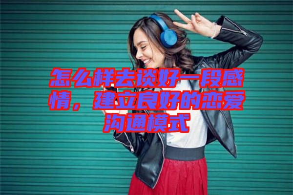 怎么樣去談好一段感情，建立良好的戀愛溝通模式