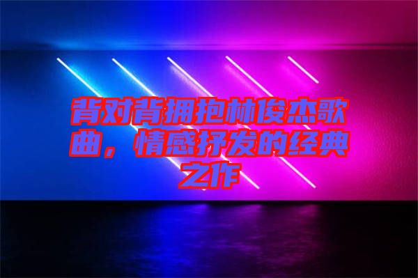 背對背擁抱林俊杰歌曲，情感抒發(fā)的經(jīng)典之作