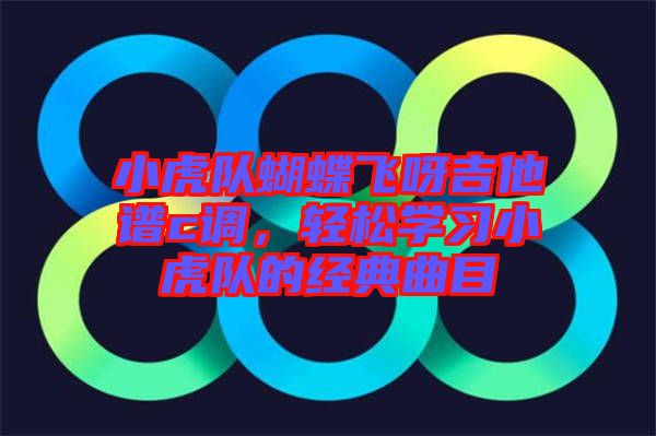 小虎隊蝴蝶飛呀吉他譜c調，輕松學習小虎隊的經(jīng)典曲目