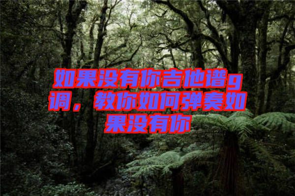 如果沒(méi)有你吉他譜g調(diào)，教你如何彈奏如果沒(méi)有你