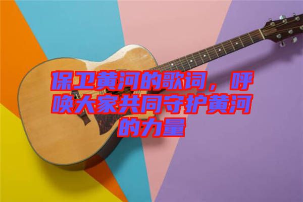 保衛(wèi)黃河的歌詞，呼喚大家共同守護(hù)黃河的力量