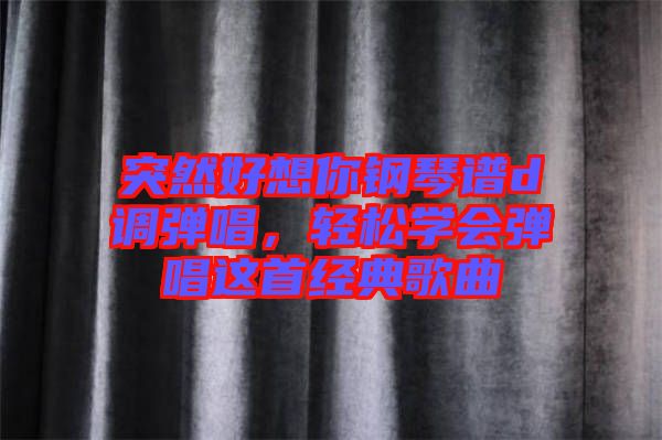 突然好想你鋼琴譜d調(diào)彈唱，輕松學(xué)會(huì)彈唱這首經(jīng)典歌曲