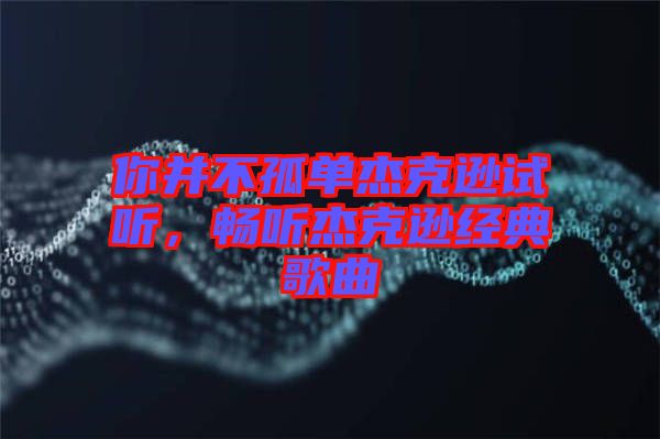 你并不孤單杰克遜試聽(tīng)，暢聽(tīng)杰克遜經(jīng)典歌曲