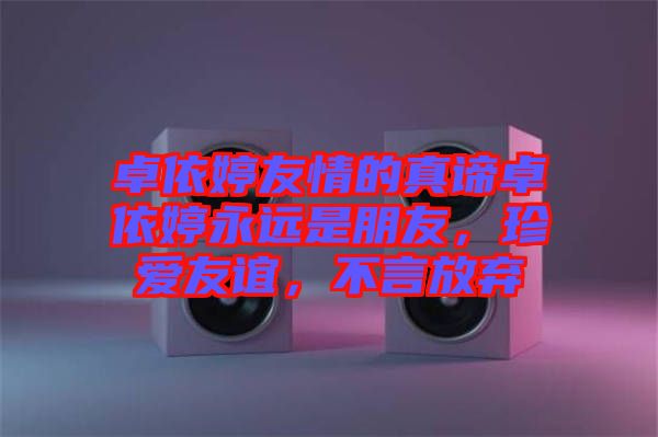 卓依婷友情的真諦卓依婷永遠是朋友，珍愛友誼，不言放棄