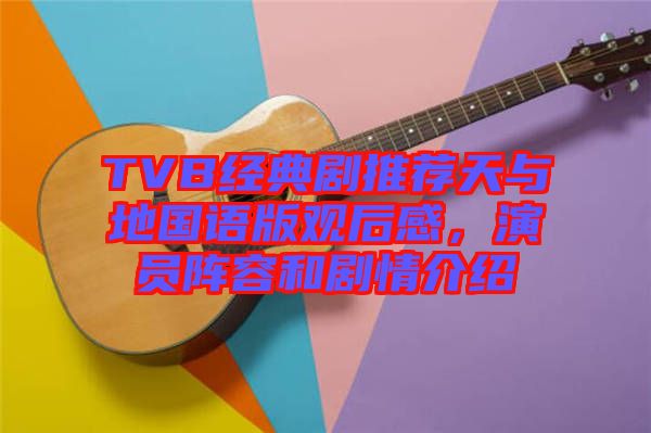 TVB經(jīng)典劇推薦天與地國(guó)語(yǔ)版觀后感，演員陣容和劇情介紹