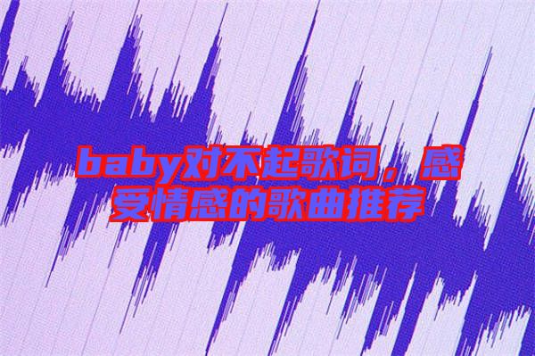 baby對(duì)不起歌詞，感受情感的歌曲推薦
