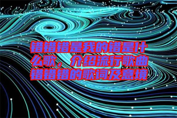 錯(cuò)錯(cuò)錯(cuò)是我的錯(cuò)是什么歌，介紹流行歌曲錯(cuò)錯(cuò)錯(cuò)的歌詞及意境