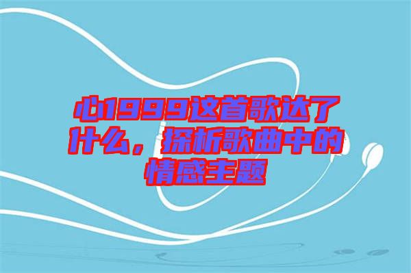 心1999這首歌達了什么，探析歌曲中的情感主題