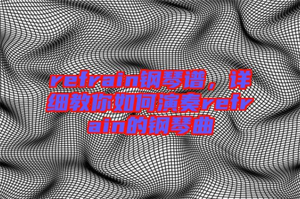 refrain鋼琴譜，詳細教你如何演奏refrain的鋼琴曲