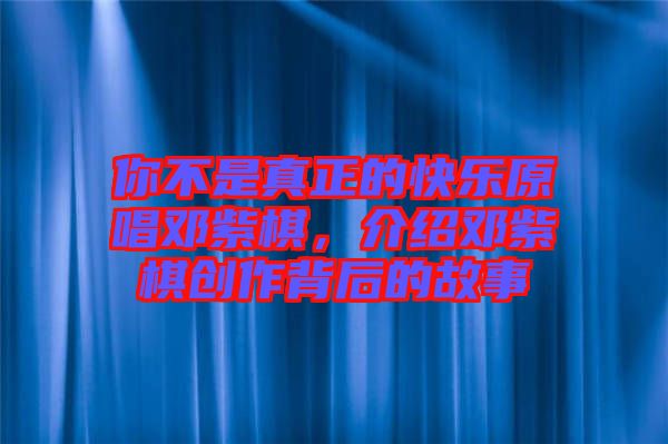 你不是真正的快樂原唱鄧紫棋，介紹鄧紫棋創(chuàng)作背后的故事