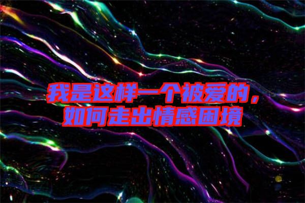 我是這樣一個(gè)被愛的，如何走出情感困境