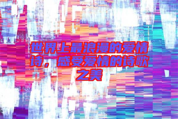 世界上最浪漫的愛情詩，感受愛情的詩歌之美