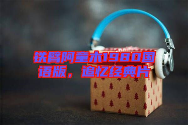 鐵臂阿童木1980國(guó)語(yǔ)版，追憶經(jīng)典片