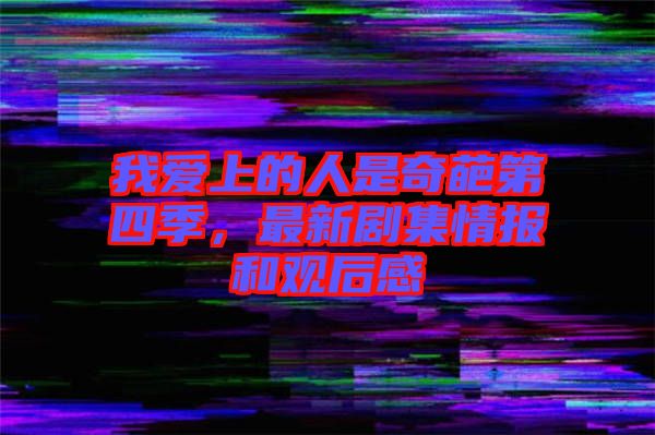 我愛(ài)上的人是奇葩第四季，最新劇集情報(bào)和觀(guān)后感