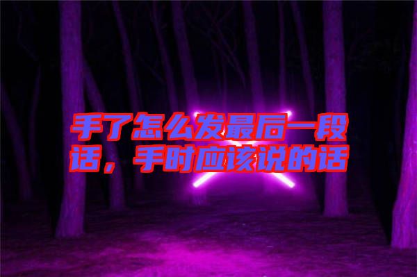 手了怎么發(fā)最后一段話，手時(shí)應(yīng)該說的話