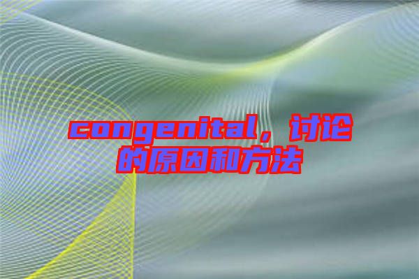 congenital，討論的原因和方法