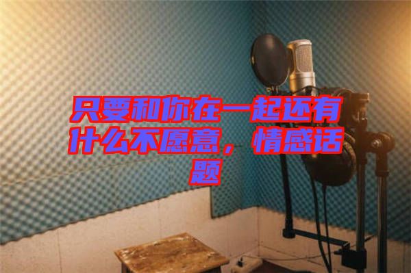 只要和你在一起還有什么不愿意，情感話題