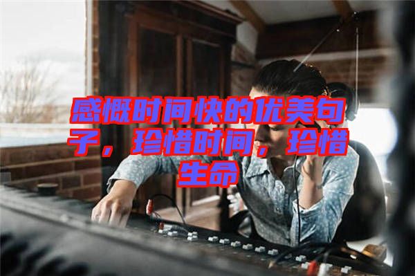 感慨時間快的優(yōu)美句子，珍惜時間，珍惜生命