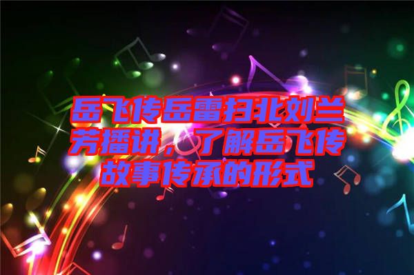 岳飛傳岳雷掃北劉蘭芳播講，了解岳飛傳故事傳承的形式
