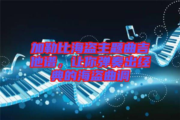 加勒比海盜主題曲吉他譜，讓你彈奏出經(jīng)典的海盜曲調(diào)