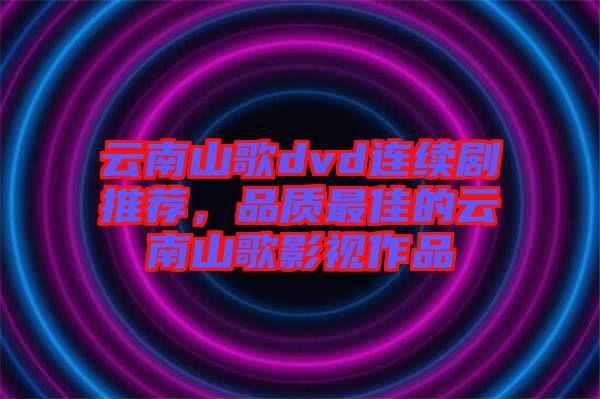云南山歌dvd連續(xù)劇推薦，品質(zhì)最佳的云南山歌影視作品