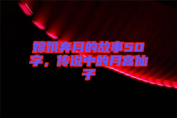 嫦娥奔月的故事50字，傳說(shuō)中的月宮仙子