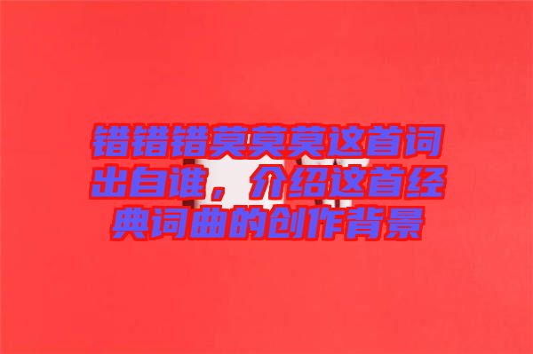 錯(cuò)錯(cuò)錯(cuò)莫莫莫這首詞出自誰(shuí)，介紹這首經(jīng)典詞曲的創(chuàng)作背景