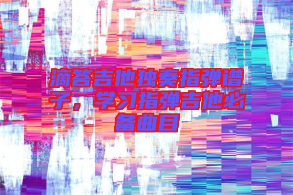 滴答吉他獨奏指彈譜子，學(xué)習(xí)指彈吉他必備曲目