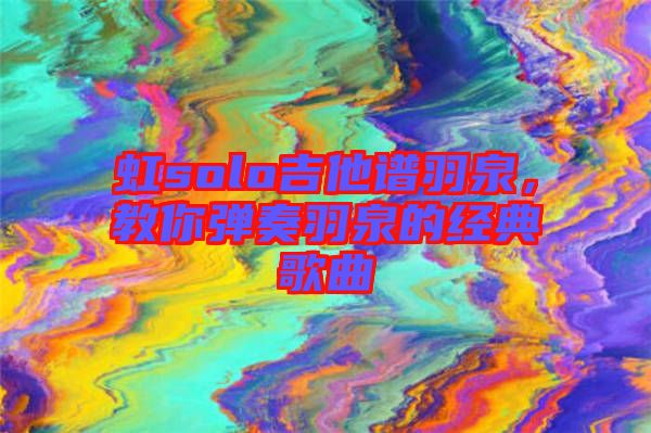 虹solo吉他譜羽泉，教你彈奏羽泉的經(jīng)典歌曲