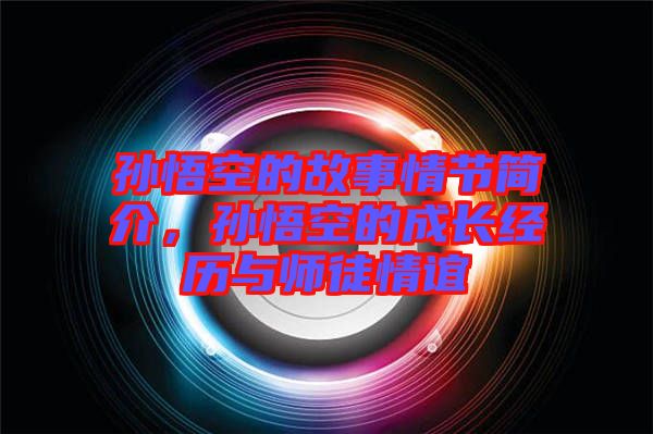 孫悟空的故事情節(jié)簡介，孫悟空的成長經(jīng)歷與師徒情誼