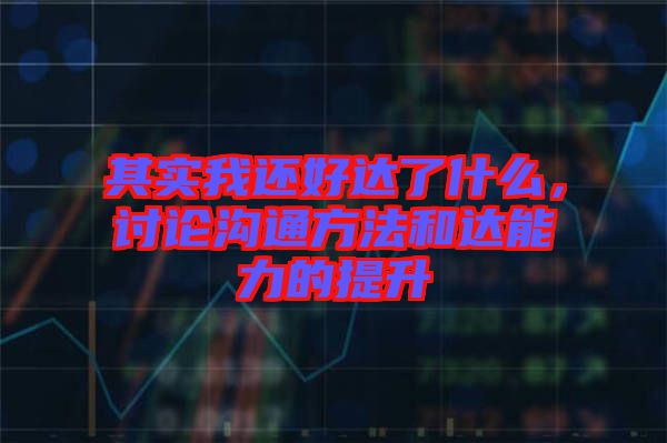 其實(shí)我還好達(dá)了什么，討論溝通方法和達(dá)能力的提升