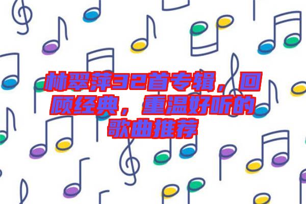 林翠萍32首專輯，回顧經(jīng)典，重溫好聽的歌曲推薦