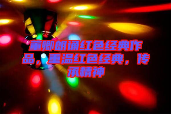 董卿朗誦紅色經(jīng)典作品，重溫紅色經(jīng)典，傳承精神