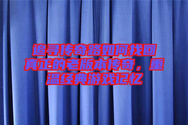 追尋傳奇路如何找回真正的老版本傳奇，重溫經(jīng)典游戲記憶