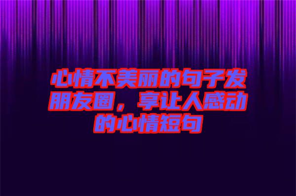 心情不美麗的句子發(fā)朋友圈，享讓人感動(dòng)的心情短句