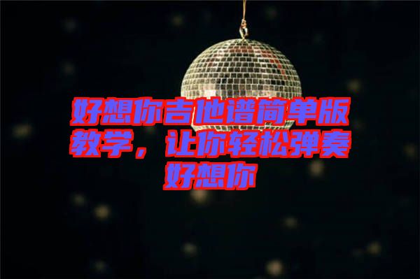 好想你吉他譜簡單版教學(xué)，讓你輕松彈奏好想你