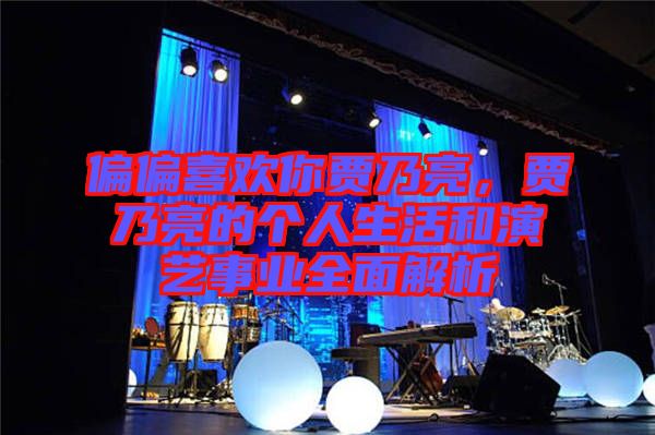 偏偏喜歡你賈乃亮，賈乃亮的個(gè)人生活和演藝事業(yè)全面解析