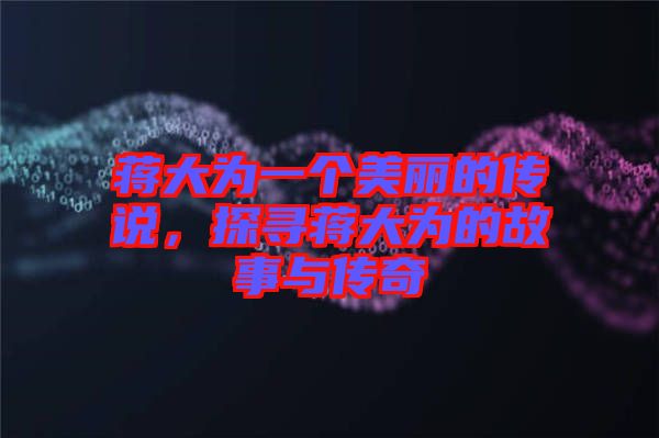 蔣大為一個美麗的傳說，探尋蔣大為的故事與傳奇