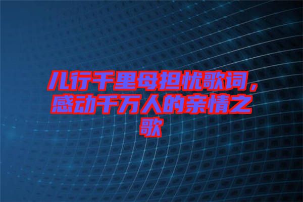 兒行千里母擔(dān)憂歌詞，感動(dòng)千萬人的親情之歌